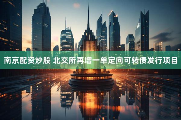 南京配资炒股 北交所再增一单定向可转债发行项目