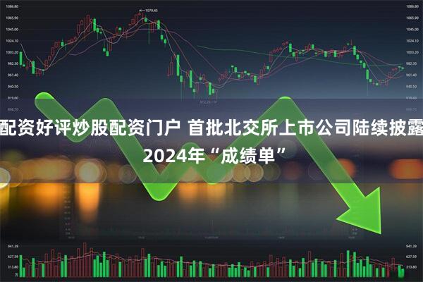 配资好评炒股配资门户 首批北交所上市公司陆续披露 2024年“成绩单”