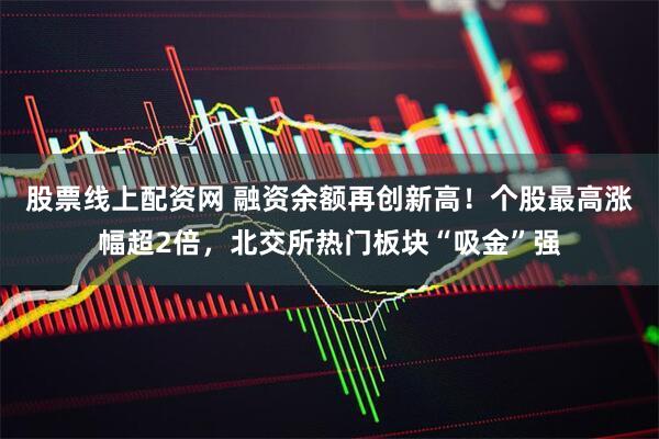 股票线上配资网 融资余额再创新高！个股最高涨幅超2倍，北交所热门板块“吸金”强