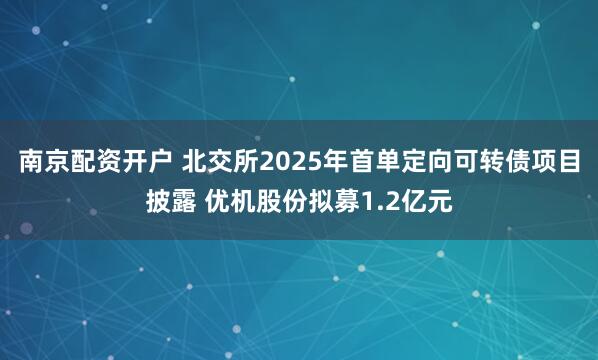 南京配资开户 北交所2025年首单定向可转债项目披露 优机股份拟募1.2亿元