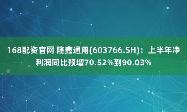 168配资官网 隆鑫通用(603766.SH)：上半年净利润同比预增70.52%到90.03%