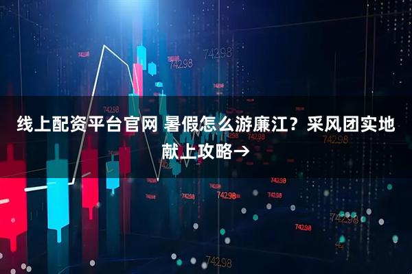 线上配资平台官网 暑假怎么游廉江？采风团实地献上攻略→