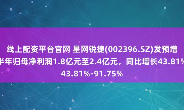 线上配资平台官网 星网锐捷(002396.SZ)发预增，预计上半年归母净利润1.8亿元至2.4亿元，同比增长43.81%-91.75%