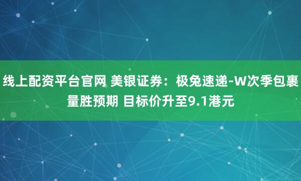 线上配资平台官网 美银证券：极兔速递-W次季包裹量胜预期 目标价升至9.1港元