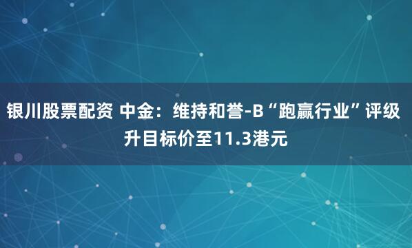银川股票配资 中金：维持和誉-B“跑赢行业”评级 升目标价至11.3港元