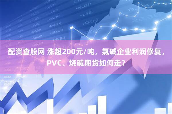配资查股网 涨超200元/吨，氯碱企业利润修复，PVC、烧碱期货如何走？