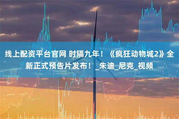 线上配资平台官网 时隔九年！《疯狂动物城2》全新正式预告片发布！_朱迪_尼克_视频