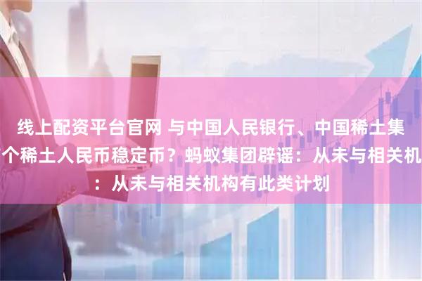 线上配资平台官网 与中国人民银行、中国稀土集团共建全球首个稀土人民币稳定币？蚂蚁集团辟谣：从未与相关机构有此类计划