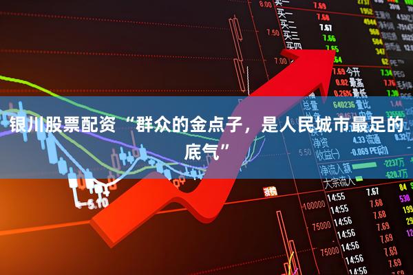 银川股票配资 “群众的金点子，是人民城市最足的底气”