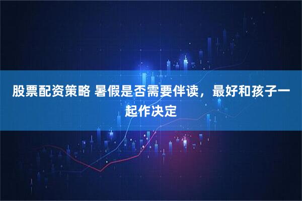 股票配资策略 暑假是否需要伴读，最好和孩子一起作决定