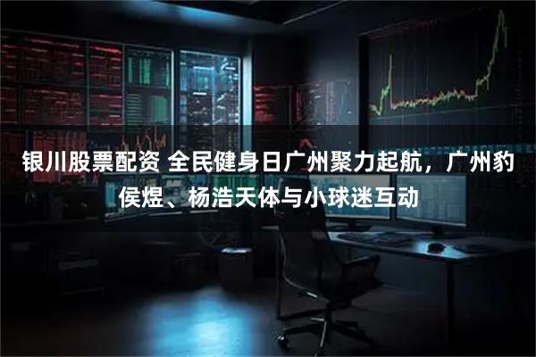 银川股票配资 全民健身日广州聚力起航,广州豹侯煜、杨浩天体与小球迷互动