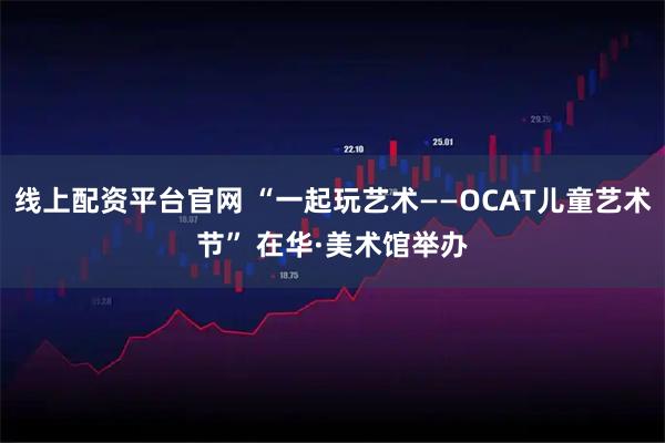 线上配资平台官网 “一起玩艺术——OCAT儿童艺术节” 在华·美术馆举办