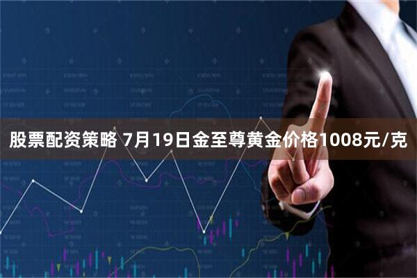 股票配资策略 7月19日金至尊黄金价格1008元/克