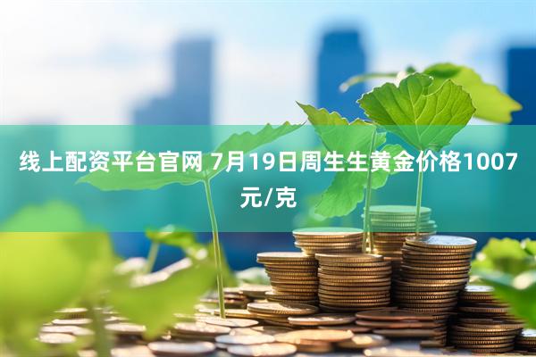线上配资平台官网 7月19日周生生黄金价格1007元/克