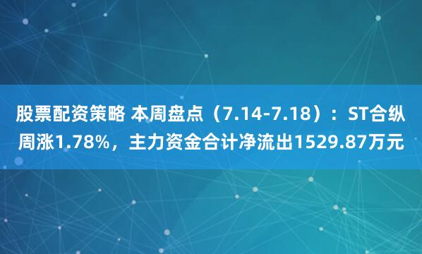 股票配资策略 本周盘点(7.14-7.18):ST合纵周涨1.78%,主力资金合计净流出1529.87万元