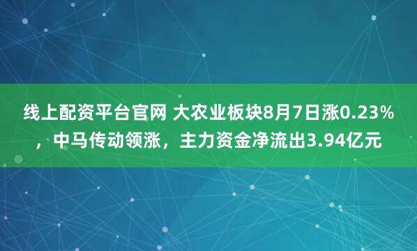 线上配资平台官网 大农业板块8月7日涨0.23%，中马传动领涨，主力资金净流出3.94亿元