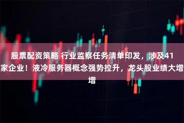 股票配资策略 行业监察任务清单印发，涉及41家企业！液冷服务器概念强势拉升，龙头股业绩大增