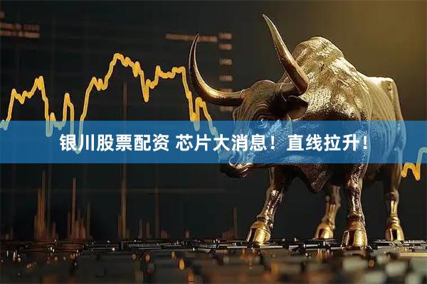 银川股票配资 芯片大消息！直线拉升！