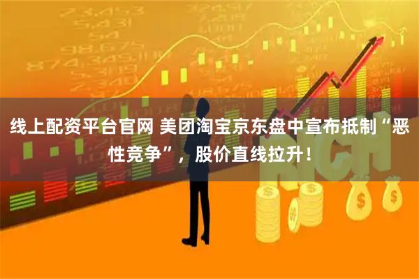 线上配资平台官网 美团淘宝京东盘中宣布抵制“恶性竞争”,股价直线拉升!