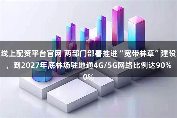 线上配资平台官网 两部门部署推进“宽带林草”建设，到2027年底林场驻地通4G/5G网络比例达90%