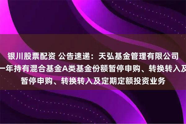 银川股票配资 公告速递：天弘基金管理有限公司关于天弘安康颐睿一年持有混合基金A类基金份额暂停申购、转换转入及定期定额投资业务