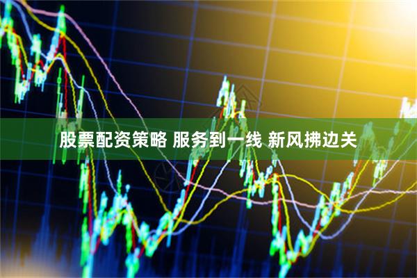 股票配资策略 服务到一线 新风拂边关