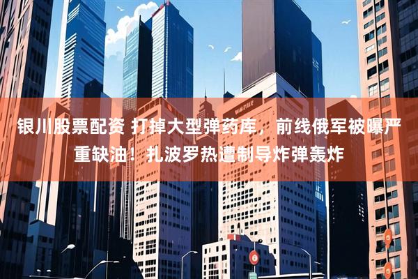 银川股票配资 打掉大型弹药库，前线俄军被曝严重缺油！扎波罗热遭制导炸弹轰炸