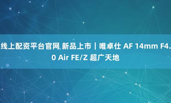 线上配资平台官网 新品上市｜唯卓仕 AF 14mm F4.0 Air FE/Z 超广天地