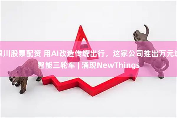 银川股票配资 用AI改造传统出行，这家公司推出万元级智能三轮车 | 涌现NewThings