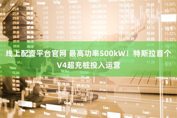 线上配资平台官网 最高功率500kW!特斯拉首个V4超充桩投入运营