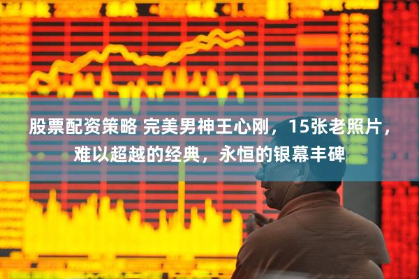 股票配资策略 完美男神王心刚,15张老照片,难以超越的经典,永恒的银幕丰碑
