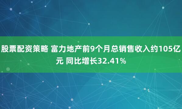 股票配资策略 富力地产前9个月总销售收入约105亿元 同比增长32.41%