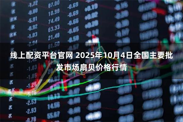 线上配资平台官网 2025年10月4日全国主要批发市场扇贝价格行情
