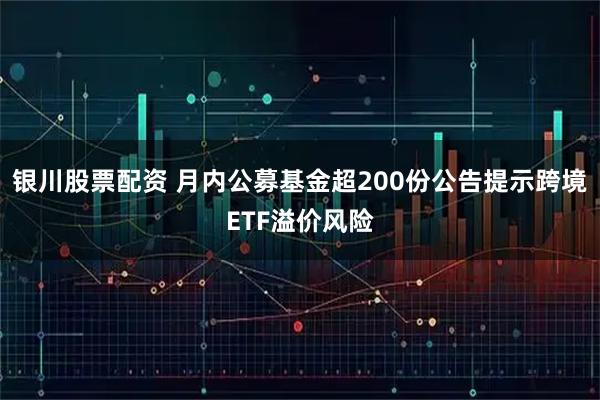 银川股票配资 月内公募基金超200份公告提示跨境ETF溢价风险