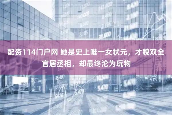 配资114门户网 她是史上唯一女状元，才貌双全官居丞相，却最终沦为玩物
