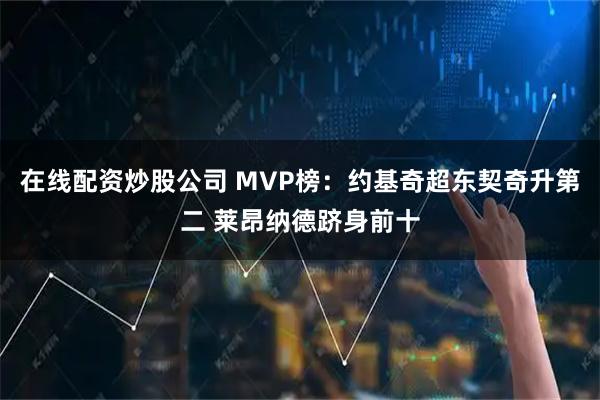 在线配资炒股公司 MVP榜：约基奇超东契奇升第二 莱昂纳德跻身前十