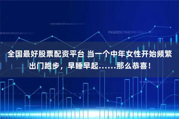全国最好股票配资平台 当一个中年女性开始频繁出门跑步，早睡早起……那么恭喜！