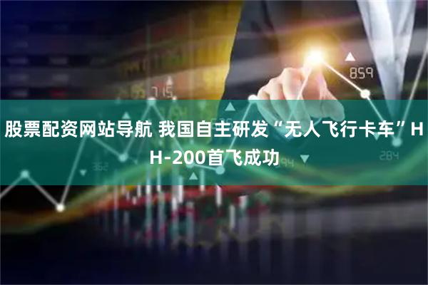 股票配资网站导航 我国自主研发“无人飞行卡车”HH-200首飞成功