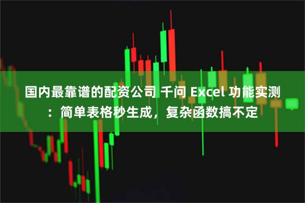 国内最靠谱的配资公司 千问 Excel 功能实测：简单表格秒生成，复杂函数搞不定