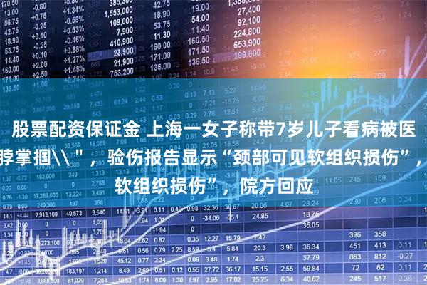 股票配资保证金 上海一女子称带7岁儿子看病被医生\＂掐脖掌掴\＂，验伤报告显示“颈部可见软组织损伤”，院方回应