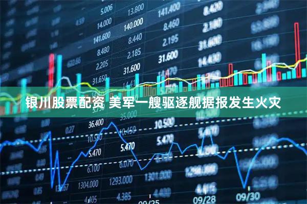 银川股票配资 美军一艘驱逐舰据报发生火灾