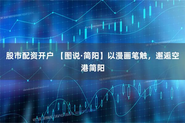 股市配资开户 【图说·简阳】以漫画笔触，邂逅空港简阳