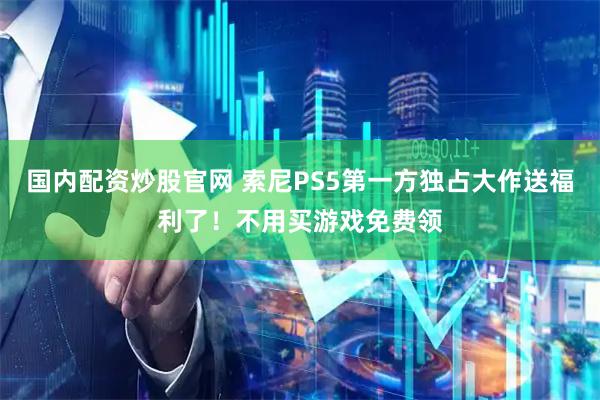 国内配资炒股官网 索尼PS5第一方独占大作送福利了!不用买游戏免费领