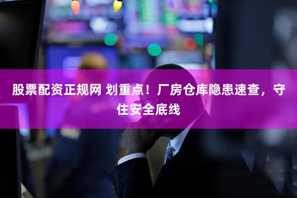 股票配资正规网 划重点！厂房仓库隐患速查，守住安全底线