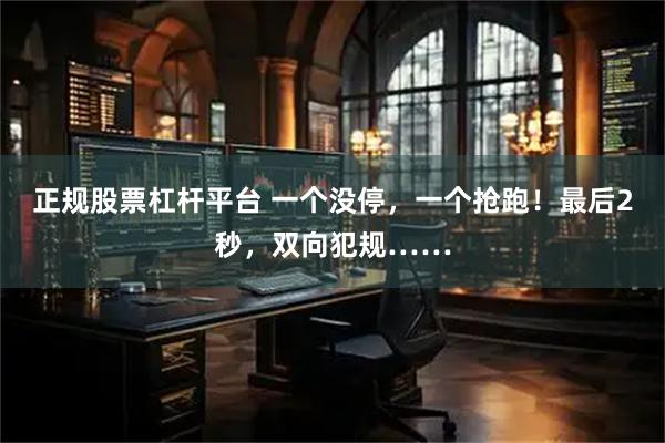 正规股票杠杆平台 一个没停，一个抢跑！最后2秒，双向犯规……