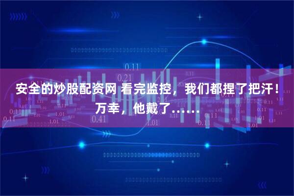 安全的炒股配资网 看完监控,我们都捏了把汗!万幸,他戴了……