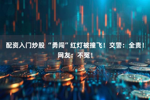 配资入门炒股 “勇闯”红灯被撞飞！交警：全责！网友：不冤！
