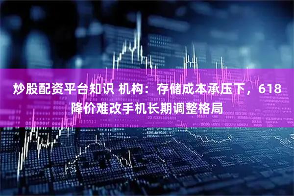 炒股配资平台知识 机构：存储成本承压下，618降价难改手机长期调整格局