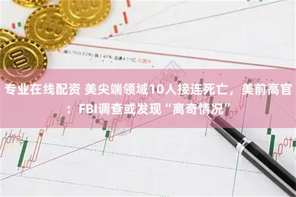 专业在线配资 美尖端领域10人接连死亡，美前高官：FBI调查或发现“离奇情况”