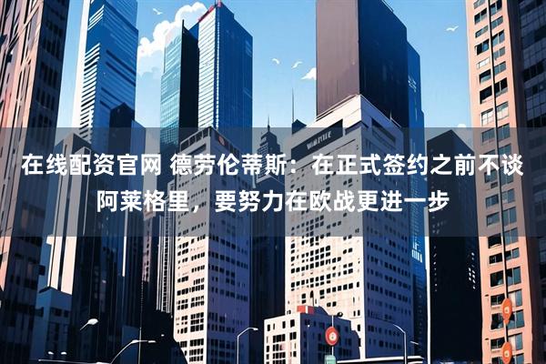在线配资官网 德劳伦蒂斯：在正式签约之前不谈阿莱格里，要努力在欧战更进一步